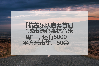 杭盖乐队启幕首届“城市绿心森林音乐周”，还有5000平方米市集、60余场免费活动等你来