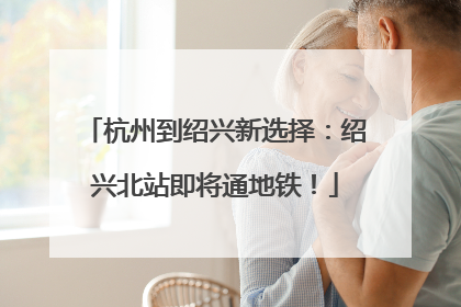 杭州到绍兴新选择：绍兴北站即将通地铁！