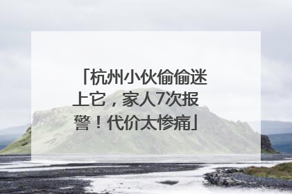杭州小伙偷偷迷上它，家人7次报警！代价太惨痛