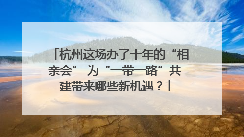 杭州这场办了十年的“相亲会” 为“一带一路”共建带来哪些新机遇？