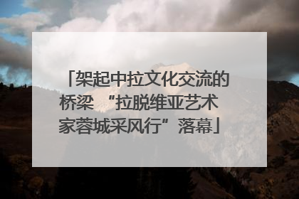架起中拉文化交流的桥梁 “拉脱维亚艺术家蓉城采风行”落幕