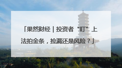 果然财经｜投资者“盯”上法拍金条，捡漏还是风险？