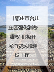 枣庄市台儿庄区强化消费维权 积极开展消费环境建设工作