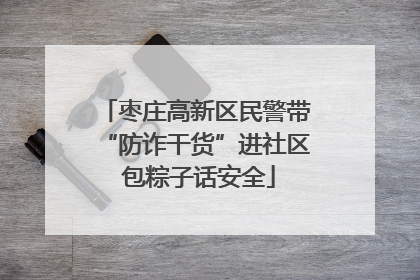枣庄高新区民警带“防诈干货”进社区 包粽子话安全
