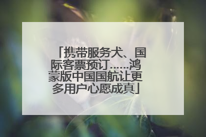 携带服务犬、国际客票预订……鸿蒙版中国国航让更多用户心愿成真