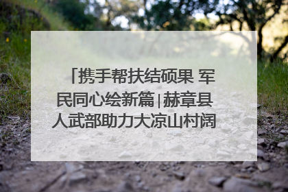 携手帮扶结硕果 军民同心绘新篇∣赫章县人武部助力大凉山村阔步乡村振兴路