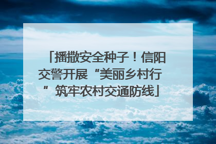 播撒安全种子！信阳交警开展“美丽乡村行”筑牢农村交通防线