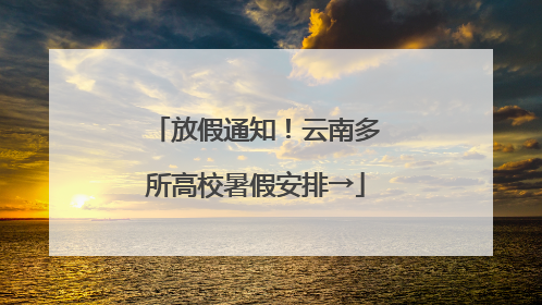 放假通知！云南多所高校暑假安排→