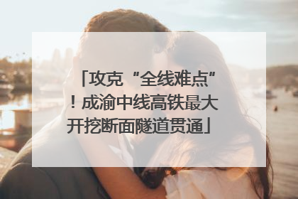 攻克“全线难点”！成渝中线高铁最大开挖断面隧道贯通