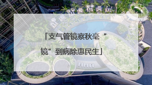 支气管镜察秋毫“镜”到病除惠民生