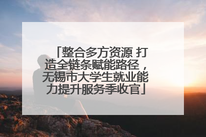 整合多方资源 打造全链条赋能路径，无锡市大学生就业能力提升服务季收官
