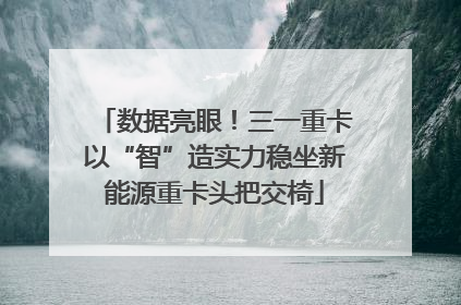 数据亮眼！三一重卡以“智”造实力稳坐新能源重卡头把交椅