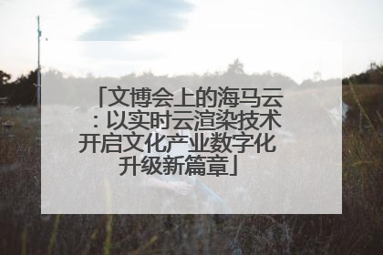 文博会上的海马云：以实时云渲染技术开启文化产业数字化升级新篇章