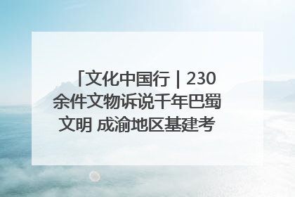 文化中国行｜230余件文物诉说千年巴蜀文明 成渝地区基建考古成果展开展