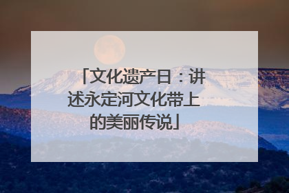 文化遗产日：讲述永定河文化带上的美丽传说