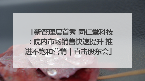 新管理层首秀 同仁堂科技：院内市场销售快速提升 推进不饱和营销｜直击股东会
