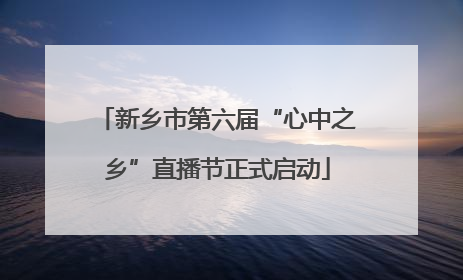 新乡市第六届“心中之乡”直播节正式启动