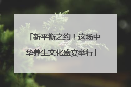 新平衡之约！这场中华养生文化盛宴举行