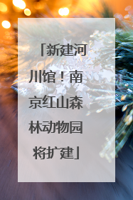 新建河川馆！南京红山森林动物园将扩建