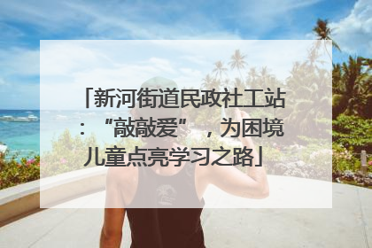 新河街道民政社工站：“敲敲爱”，为困境儿童点亮学习之路