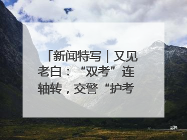 新闻特写｜又见老白：“双考”连轴转，交警“护考档”密集开启
