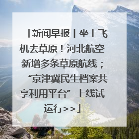 新闻早报丨坐上飞机去草原！河北航空新增多条草原航线；“京津冀民生档案共享利用平台”上线试运行>>