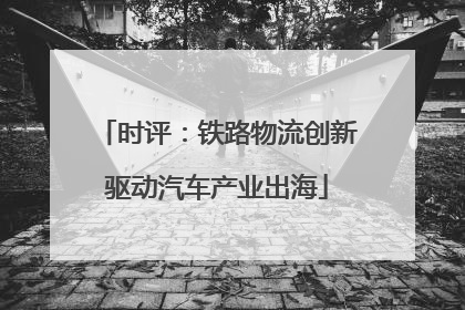 时评：铁路物流创新驱动汽车产业出海