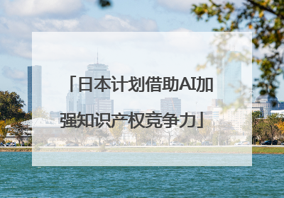 日本计划借助AI加强知识产权竞争力