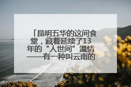 昆明五华的这间食堂，藏着延续了13年的“人世间”温情——有一种叫云南的生活之365天