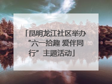 昆明龙江社区举办“六一拾趣 爱伴同行”主题活动