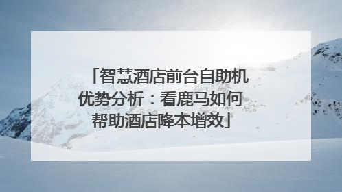智慧酒店前台自助机优势分析：看鹿马如何帮助酒店降本增效