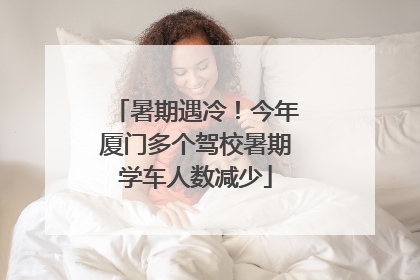 暑期遇冷！今年厦门多个驾校暑期学车人数减少