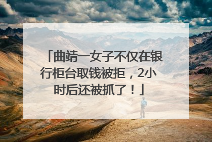 曲靖一女子不仅在银行柜台取钱被拒，2小时后还被抓了！