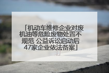 机动车维修企业对废机油等危险废物处置不规范 公益诉讼启动后47家企业依法备案