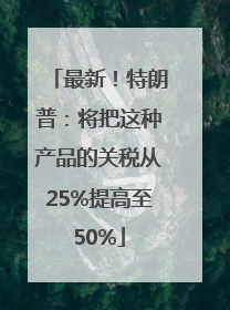 最新！特朗普：将把这种产品的关税从25%提高至50%