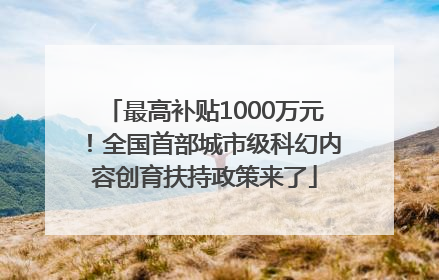 最高补贴1000万元！全国首部城市级科幻内容创育扶持政策来了