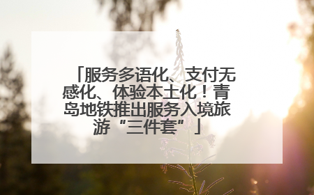 服务多语化、支付无感化、体验本土化！青岛地铁推出服务入境旅游“三件套”
