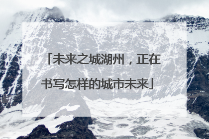 未来之城湖州，正在书写怎样的城市未来