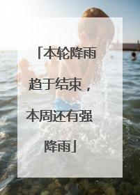本轮降雨趋于结束，本周还有强降雨