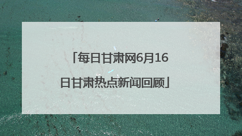 每日甘肃网6月16日甘肃热点新闻回顾