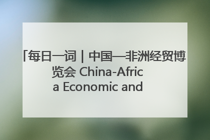 每日一词｜中国—非洲经贸博览会 China-Africa Economic and Trade Expo