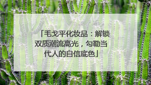 毛戈平化妆品：解锁双质潮流高光，勾勒当代人的自信底色