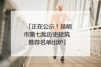 正在公示！昆明市第七批历史建筑推荐名单出炉