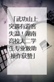 武功山上突遇有游客失温！湖南高校大二学生专业救助操作获赞