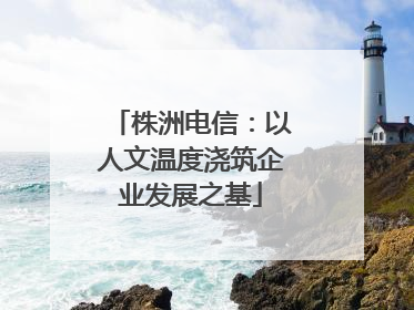 株洲电信：以人文温度浇筑企业发展之基