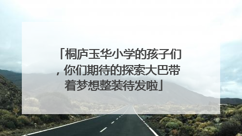 桐庐玉华小学的孩子们，你们期待的探索大巴带着梦想整装待发啦