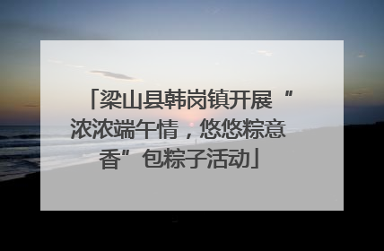 梁山县韩岗镇开展“浓浓端午情，悠悠粽意香”包粽子活动