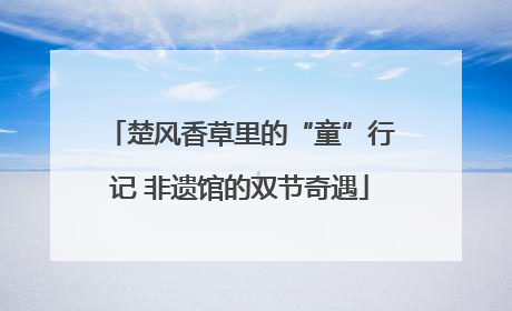 楚风香草里的“童”行记 非遗馆的双节奇遇