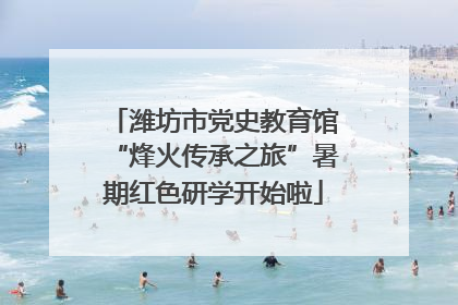 潍坊市党史教育馆“烽火传承之旅”暑期红色研学开始啦