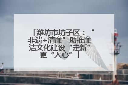 潍坊市坊子区：“非遗+清廉”助推廉洁文化建设“走新”更“入心”
